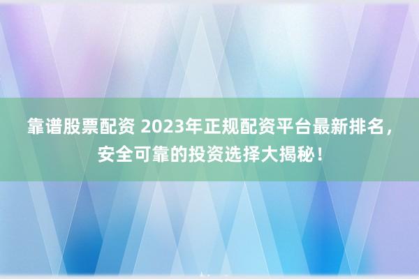 靠谱股票配资 2023年正规配资平台最新排名，安全可靠的投资选择大揭秘！