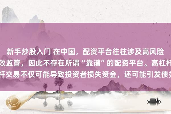 新手炒股入门 在中国，配资平台往往涉及高风险和高杠杆操作，缺乏有效监管，因此不存在所谓“靠谱”的配资平台。高杠杆交易不仅可能导致投资者损失资金，还可能引发债务危机和社会不稳定因素。