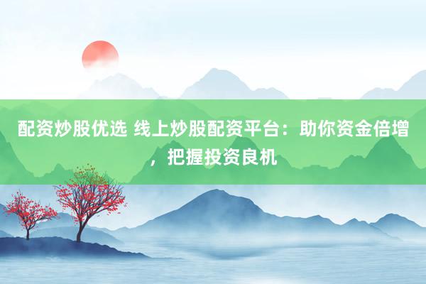 配资炒股优选 线上炒股配资平台：助你资金倍增，把握投资良机