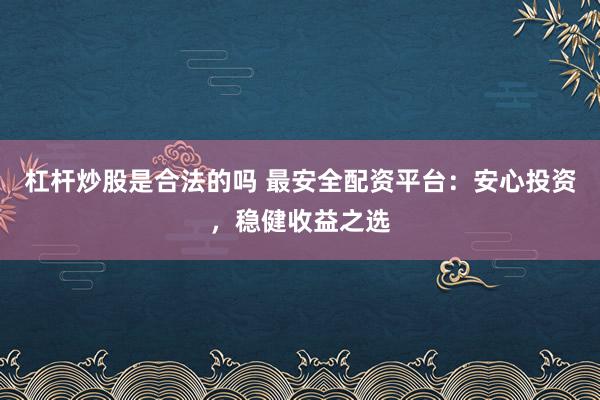 杠杆炒股是合法的吗 最安全配资平台：安心投资，稳健收益之选