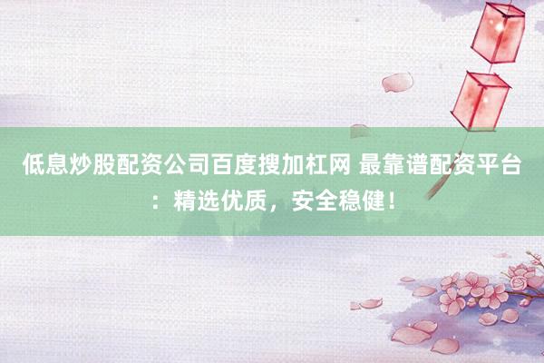 低息炒股配资公司百度搜加杠网 最靠谱配资平台：精选优质，安全稳健！