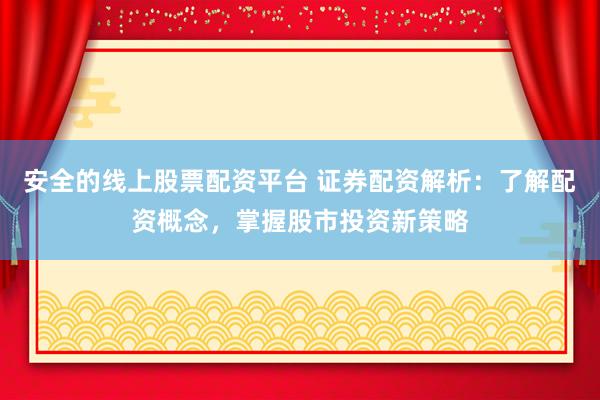 安全的线上股票配资平台 证券配资解析：了解配资概念，掌握股市投资新策略