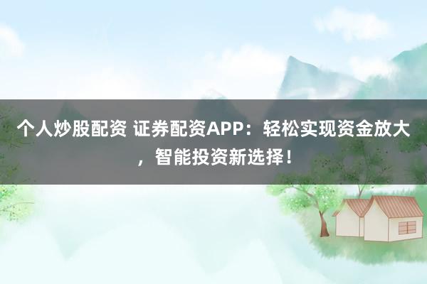 个人炒股配资 证券配资APP：轻松实现资金放大，智能投资新选择！
