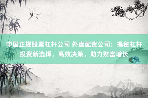 中国正规股票杠杆公司 外盘配资公司：揭秘杠杆投资新选择，高效决策，助力财富增长