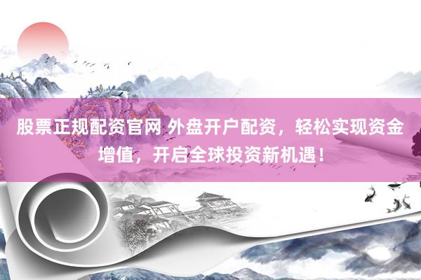 股票正规配资官网 外盘开户配资，轻松实现资金增值，开启全球投资新机遇！