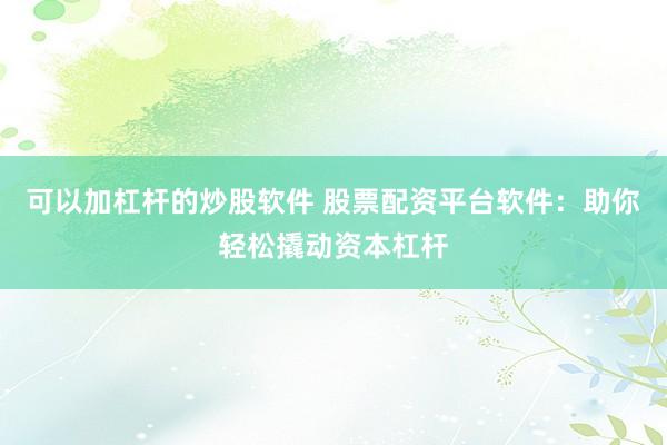 可以加杠杆的炒股软件 股票配资平台软件：助你轻松撬动资本杠杆