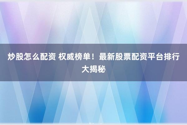 炒股怎么配资 权威榜单！最新股票配资平台排行大揭秘