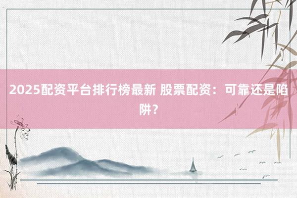 2025配资平台排行榜最新 股票配资：可靠还是陷阱？