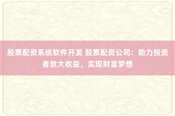 股票配资系统软件开发 股票配资公司：助力投资者放大收益，实现财富梦想