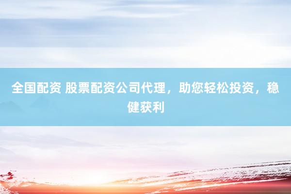 全国配资 股票配资公司代理，助您轻松投资，稳健获利