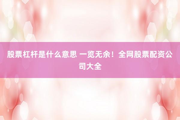 股票杠杆是什么意思 一览无余！全网股票配资公司大全