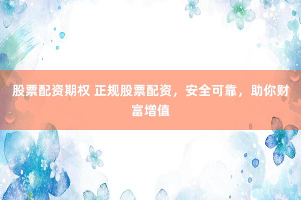 股票配资期权 正规股票配资，安全可靠，助你财富增值