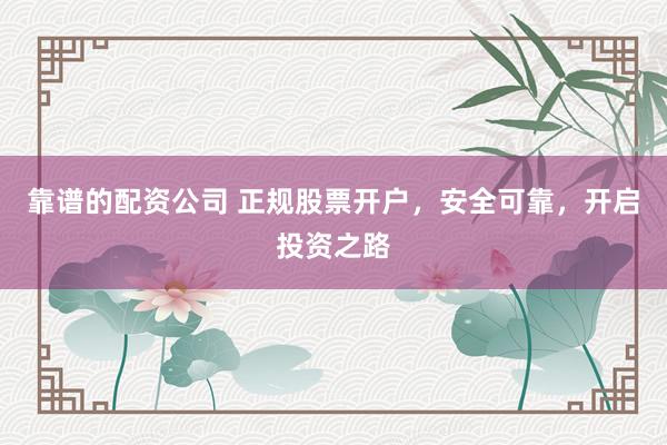 靠谱的配资公司 正规股票开户，安全可靠，开启投资之路