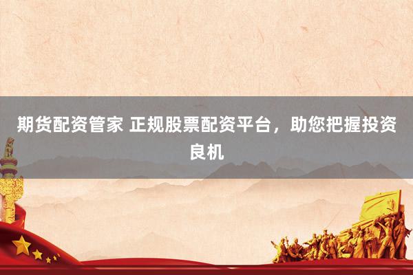 期货配资管家 正规股票配资平台，助您把握投资良机
