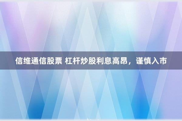 信维通信股票 杠杆炒股利息高昂，谨慎入市