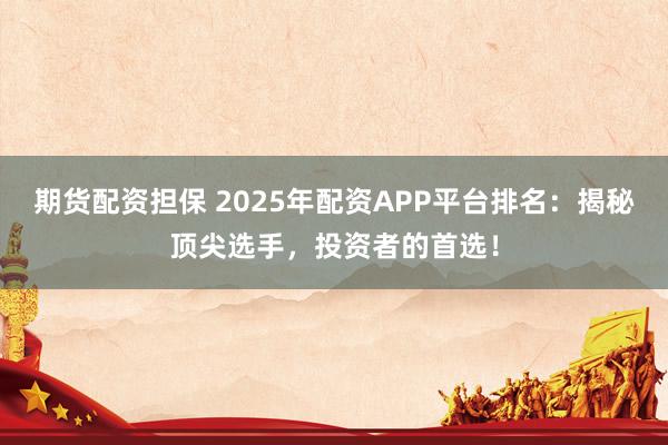 期货配资担保 2025年配资APP平台排名：揭秘顶尖选手，投资者的首选！