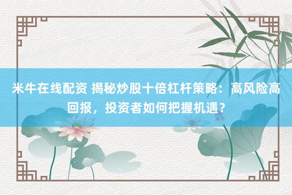 米牛在线配资 揭秘炒股十倍杠杆策略：高风险高回报，投资者如何把握机遇？
