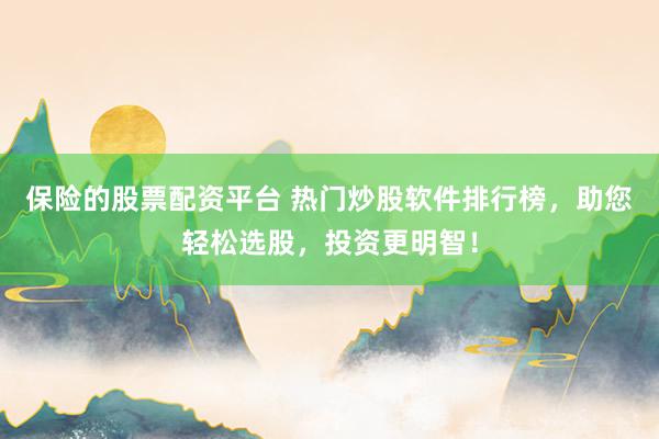 保险的股票配资平台 热门炒股软件排行榜，助您轻松选股，投资更明智！