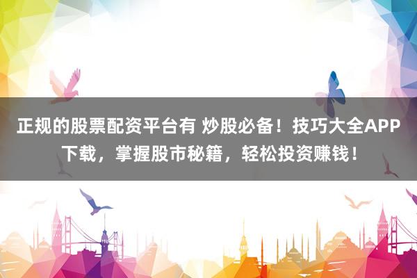 正规的股票配资平台有 炒股必备！技巧大全APP下载，掌握股市秘籍，轻松投资赚钱！