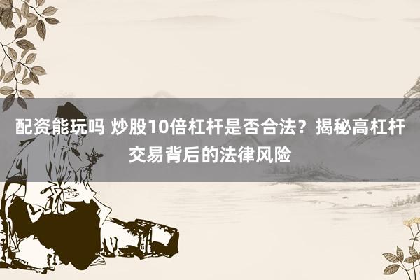 配资能玩吗 炒股10倍杠杆是否合法？揭秘高杠杆交易背后的法律风险