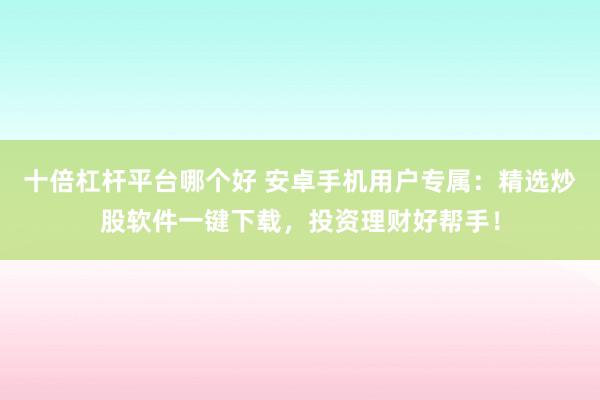 十倍杠杆平台哪个好 安卓手机用户专属：精选炒股软件一键下载，投资理财好帮手！