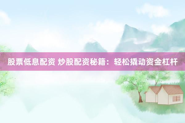股票低息配资 炒股配资秘籍：轻松撬动资金杠杆