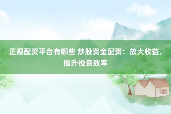 正规配资平台有哪些 炒股资金配资：放大收益，提升投资效率
