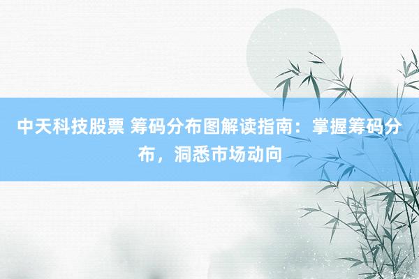 中天科技股票 筹码分布图解读指南：掌握筹码分布，洞悉市场动向