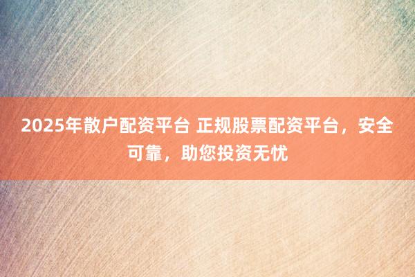 2025年散户配资平台 正规股票配资平台，安全可靠，助您投资无忧