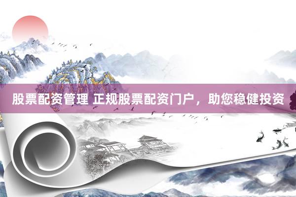 股票配资管理 正规股票配资门户，助您稳健投资
