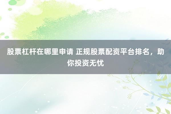 股票杠杆在哪里申请 正规股票配资平台排名，助你投资无忧