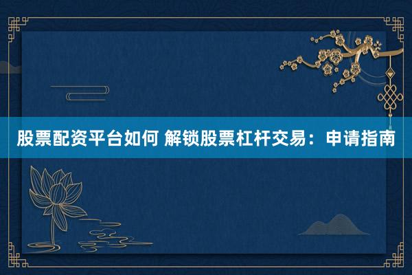 股票配资平台如何 解锁股票杠杆交易：申请指南