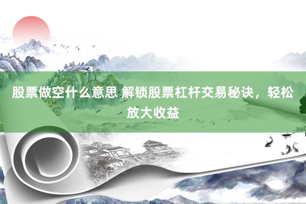 股票做空什么意思 解锁股票杠杆交易秘诀，轻松放大收益