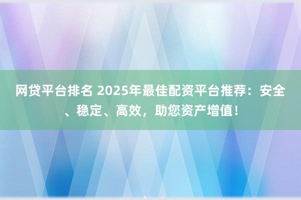 网贷平台排名 2025年最佳配资平台推荐：安全、稳定、高效，助您资产增值！