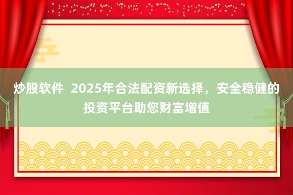 炒股软件  2025年合法配资新选择，安全稳健的投资平台助您财富增值