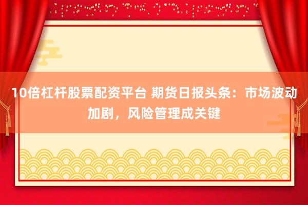10倍杠杆股票配资平台 期货日报头条：市场波动加剧，风险管理成关键