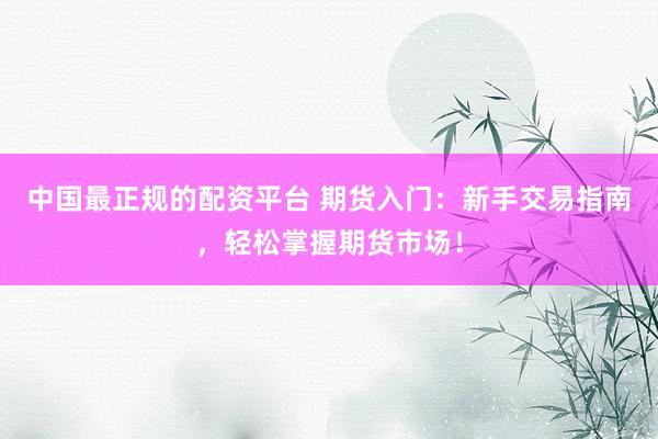 中国最正规的配资平台 期货入门：新手交易指南，轻松掌握期货市场！