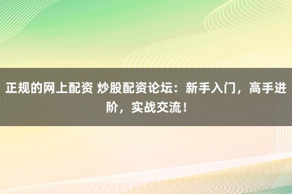 正规的网上配资 炒股配资论坛：新手入门，高手进阶，实战交流！