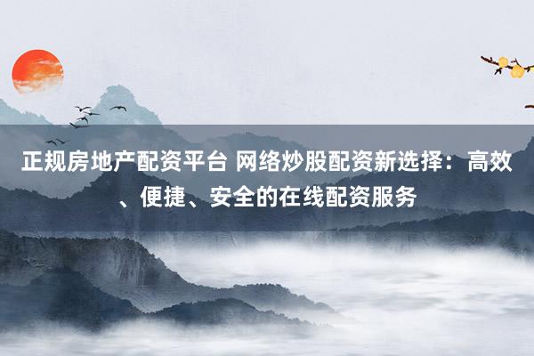 正规房地产配资平台 网络炒股配资新选择：高效、便捷、安全的在线配资服务
