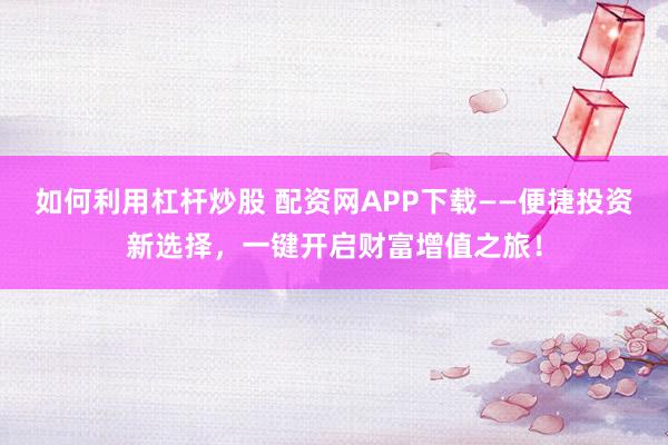 如何利用杠杆炒股 配资网APP下载——便捷投资新选择，一键开启财富增值之旅！