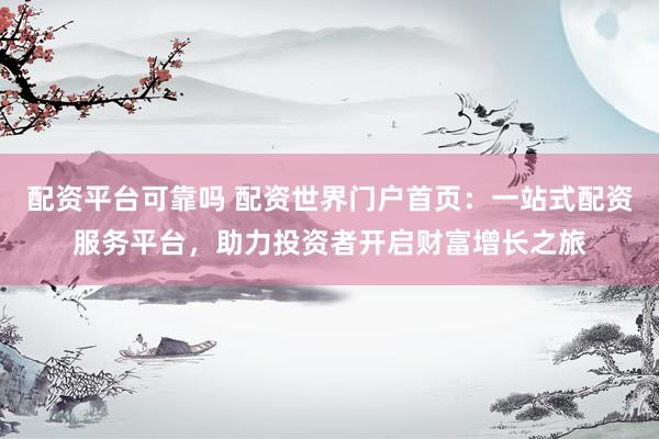 配资平台可靠吗 配资世界门户首页：一站式配资服务平台，助力投资者开启财富增长之旅