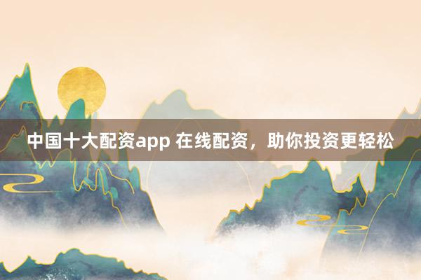 中国十大配资app 在线配资，助你投资更轻松