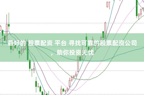最好的 股票配资 平台 寻找可靠的股票配资公司，助你投资无忧