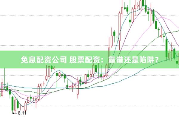 免息配资公司 股票配资：靠谱还是陷阱？