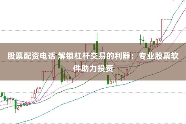 股票配资电话 解锁杠杆交易的利器：专业股票软件助力投资