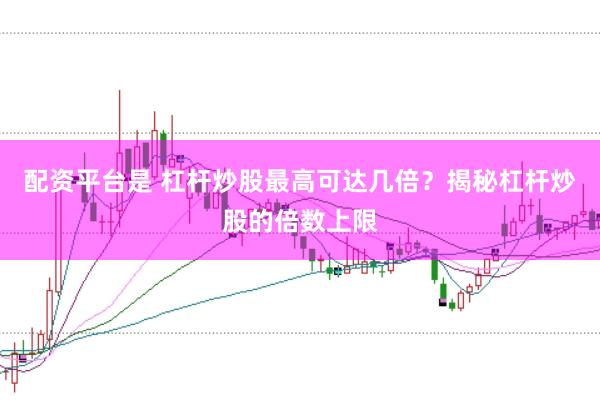 配资平台是 杠杆炒股最高可达几倍？揭秘杠杆炒股的倍数上限