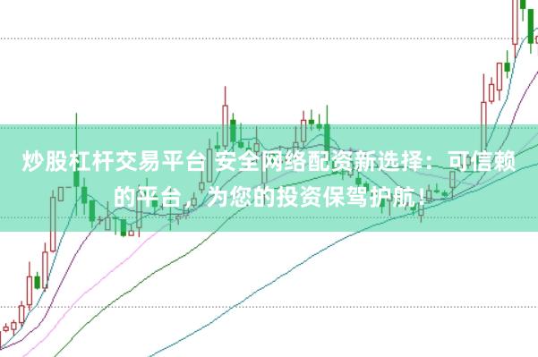 炒股杠杆交易平台 安全网络配资新选择：可信赖的平台，为您的投资保驾护航！