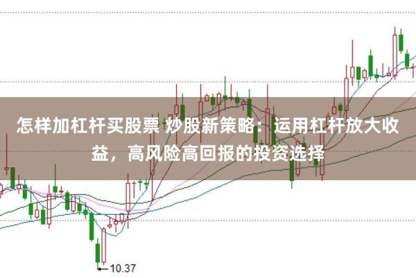 怎样加杠杆买股票 炒股新策略：运用杠杆放大收益，高风险高回报的投资选择