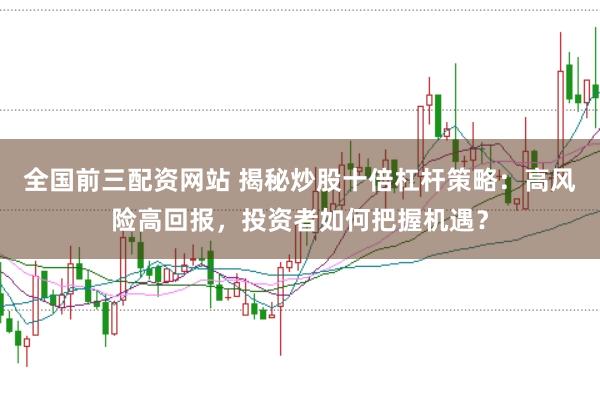 全国前三配资网站 揭秘炒股十倍杠杆策略：高风险高回报，投资者如何把握机遇？
