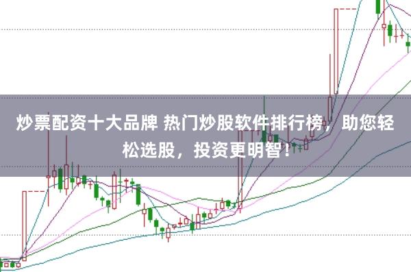炒票配资十大品牌 热门炒股软件排行榜，助您轻松选股，投资更明智！